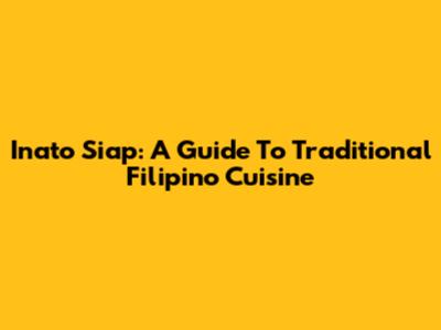 Inato Siap: A Guide To Traditional Filipino Cuisine