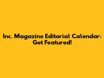 Inc. Magazine Editorial Calendar: Get Featured!