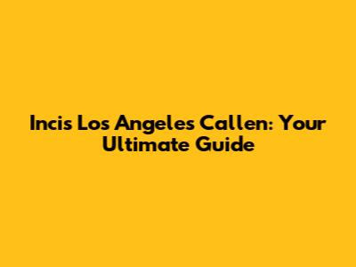 Incis Los Angeles Callen: Your Ultimate Guide