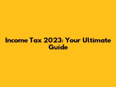 Income Tax 2023: Your Ultimate Guide