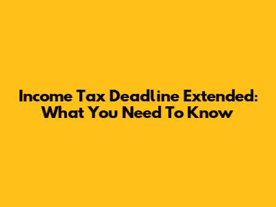 Income Tax Deadline Extended: What You Need To Know
