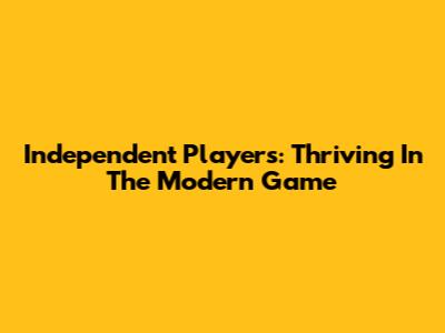 Independent Players: Thriving In The Modern Game