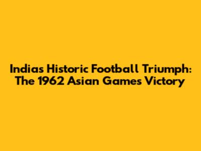 India's Historic Football Triumph: The 1962 Asian Games Victory