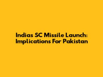 India's SC Missile Launch: Implications For Pakistan
