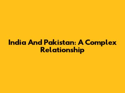 India And Pakistan: A Complex Relationship