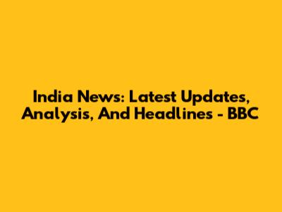 India News: Latest Updates, Analysis, And Headlines - BBC