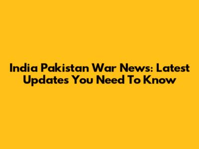 India Pakistan War News: Latest Updates You Need To Know