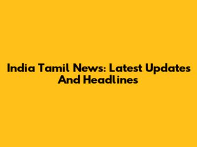 India Tamil News: Latest Updates And Headlines