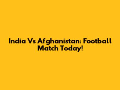 India Vs Afghanistan: Football Match Today!