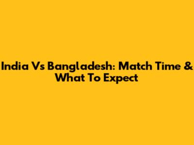 India Vs Bangladesh: Match Time & What To Expect