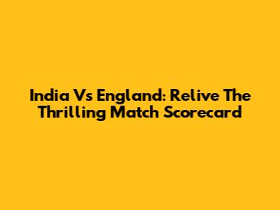 India Vs England: Relive The Thrilling Match Scorecard