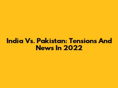 India Vs. Pakistan: Tensions And News In 2022