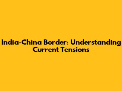 India-China Border: Understanding Current Tensions