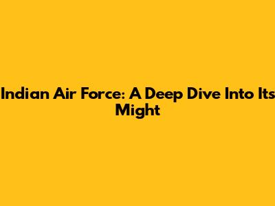 Indian Air Force: A Deep Dive Into Its Might