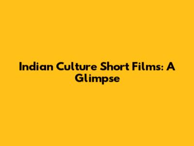 Indian Culture Short Films: A Glimpse