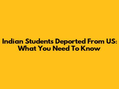 Indian Students Deported From US: What You Need To Know