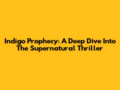 Indigo Prophecy: A Deep Dive Into The Supernatural Thriller
