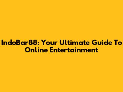 IndoBar88: Your Ultimate Guide To Online Entertainment