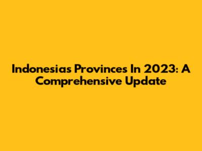 Indonesia's Provinces In 2023: A Comprehensive Update