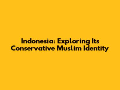 Indonesia: Exploring Its Conservative Muslim Identity