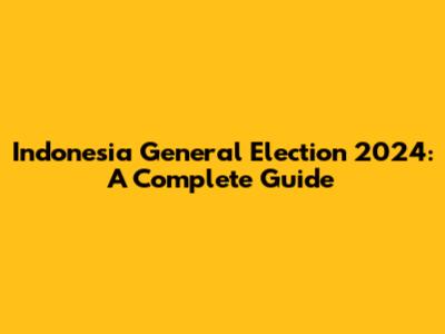 Indonesia General Election 2024: A Complete Guide