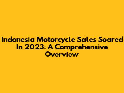 Indonesia Motorcycle Sales Soared In 2023: A Comprehensive Overview
