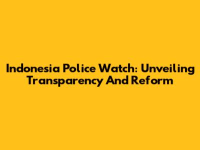 Indonesia Police Watch: Unveiling Transparency And Reform
