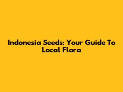 Indonesia Seeds: Your Guide To Local Flora