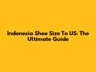 Indonesia Shoe Size To US: The Ultimate Guide