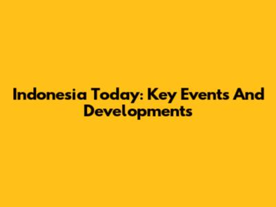 Indonesia Today: Key Events And Developments