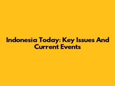 Indonesia Today: Key Issues And Current Events