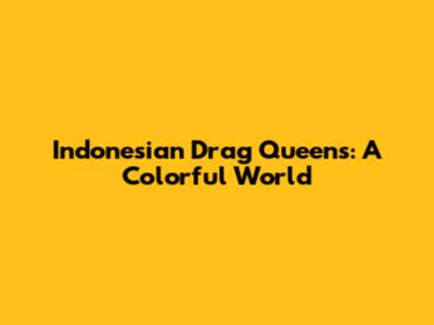 Indonesian Drag Queens: A Colorful World