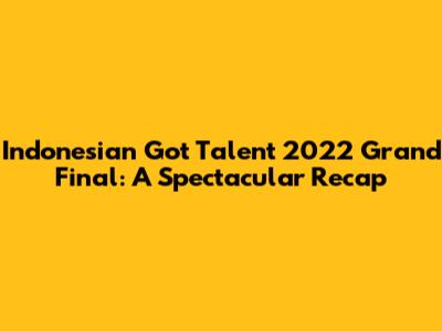 Indonesian Got Talent 2022 Grand Final: A Spectacular Recap