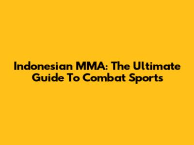 Indonesian MMA: The Ultimate Guide To Combat Sports