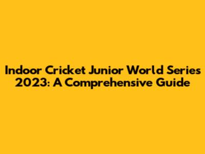 Indoor Cricket Junior World Series 2023: A Comprehensive Guide