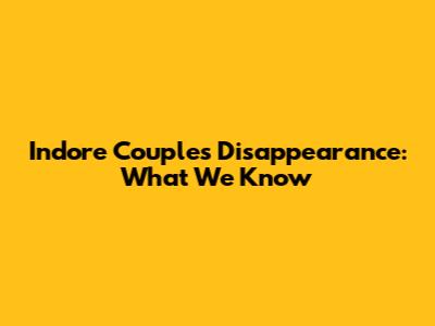 Indore Couple's Disappearance: What We Know