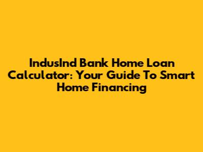 IndusInd Bank Home Loan Calculator: Your Guide To Smart Home Financing