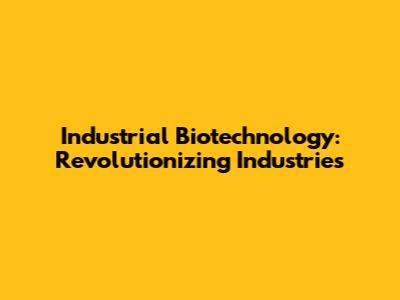 Industrial Biotechnology: Revolutionizing Industries