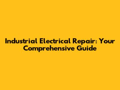 Industrial Electrical Repair: Your Comprehensive Guide