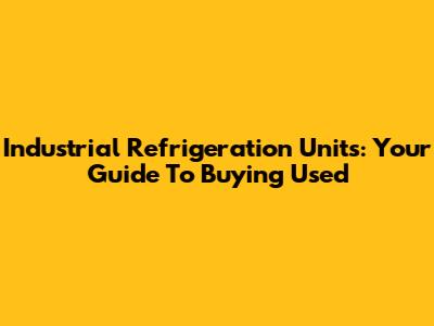 Industrial Refrigeration Units: Your Guide To Buying Used