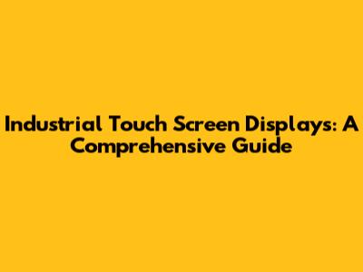 Industrial Touch Screen Displays: A Comprehensive Guide