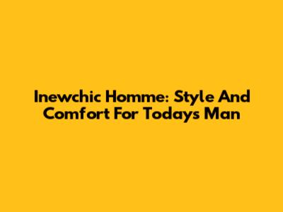 Inewchic Homme: Style And Comfort For Today's Man