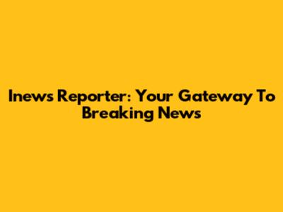 Inews Reporter: Your Gateway To Breaking News