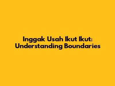 Inggak Usah Ikut Ikut: Understanding Boundaries