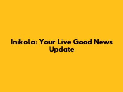 Inikola: Your Live Good News Update