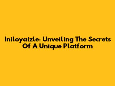 Iniloyaizle: Unveiling The Secrets Of A Unique Platform