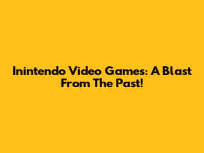 Inintendo Video Games: A Blast From The Past!