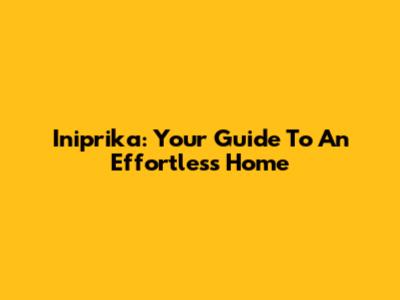 Iniprika: Your Guide To An Effortless Home