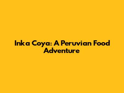 Inka Coya: A Peruvian Food Adventure