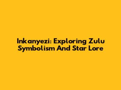 Inkanyezi: Exploring Zulu Symbolism And Star Lore